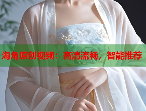 海角原创视频：高清流畅，智能推荐  第1张