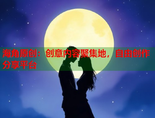 海角原创：创意内容聚集地，自由创作分享平台  第1张