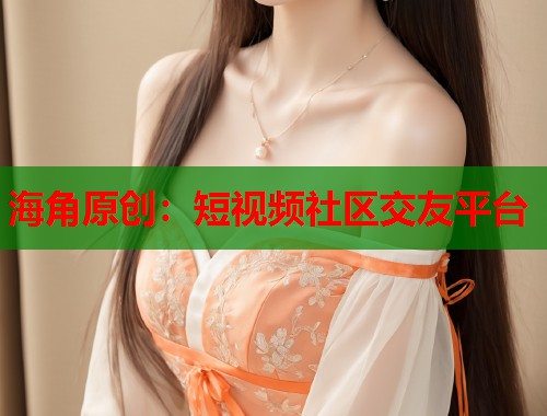 海角原创：短视频社区交友平台  第1张