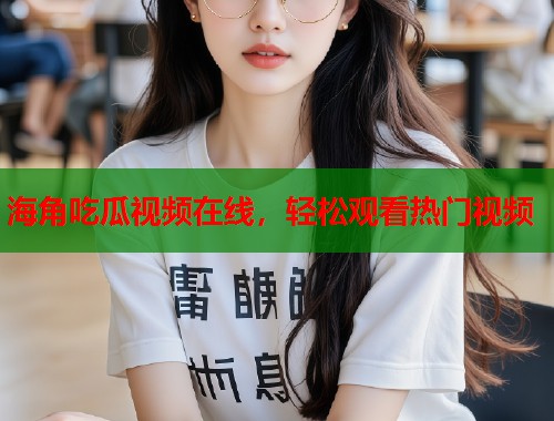 海角吃瓜视频在线，轻松观看热门视频  第1张