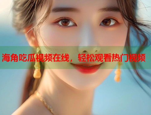 海角吃瓜视频在线，轻松观看热门视频  第2张