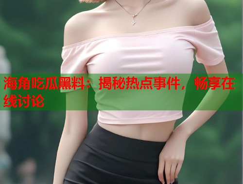 海角吃瓜黑料：揭秘热点事件，畅享在线讨论  第1张