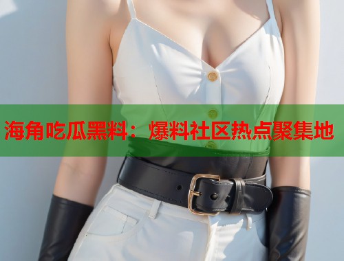 海角吃瓜黑料：爆料社区热点聚集地  第2张