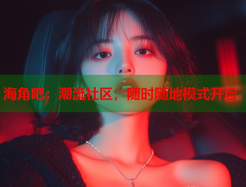 海角吧：潮流社区，随时随地模式开启  第1张