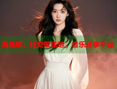 海角吧：社交聚集地，音乐分享平台  第1张
