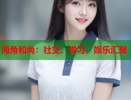 海角和尚：社交、学习、娱乐汇聚  第1张