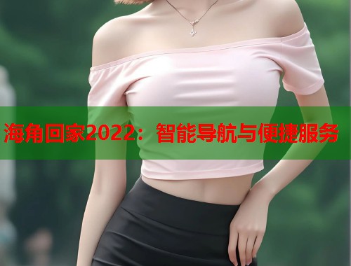 海角回家2022：智能导航与便捷服务  第1张