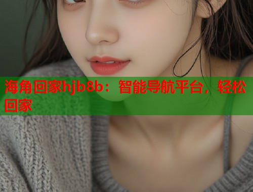 海角回家hjb8b：智能导航平台，轻松回家  第1张