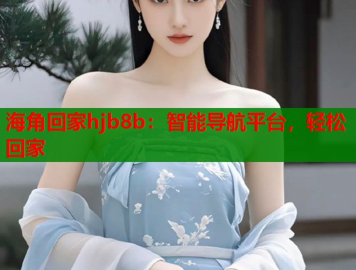 海角回家hjb8b：智能导航平台，轻松回家  第2张