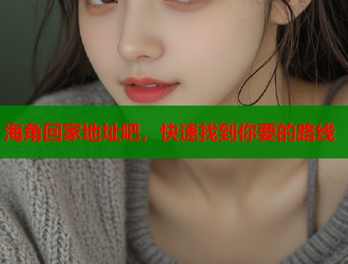 海角回家地址吧，快速找到你要的路线  第1张