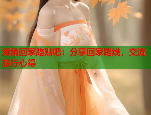 海角回家路贴吧：分享回家路线，交流旅行心得  第1张