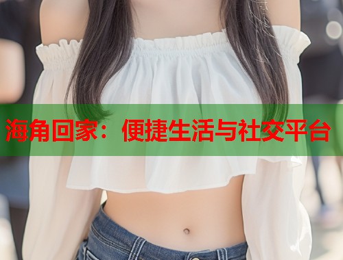 海角回家：便捷生活与社交平台  第1张