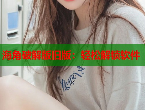 海角破解版旧版：轻松解锁软件  第2张
