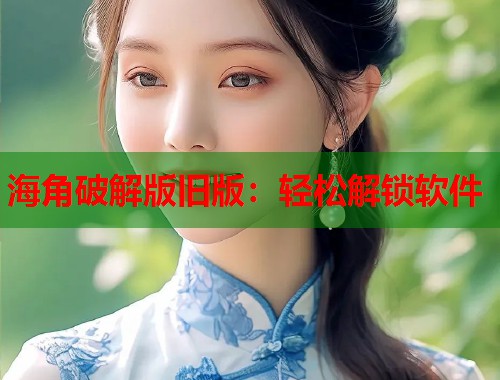 海角破解版旧版：轻松解锁软件  第1张