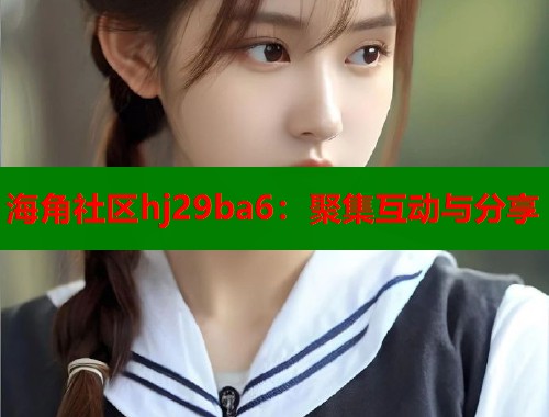 海角社区hj29ba6：聚集互动与分享  第1张