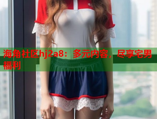 海角社区hj2a8：多元内容，尽享宅男福利  第1张