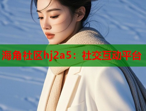 海角社区hj2a5：社交互动平台  第1张