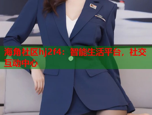 海角社区hj2f4：智能生活平台，社交互动中心  第1张