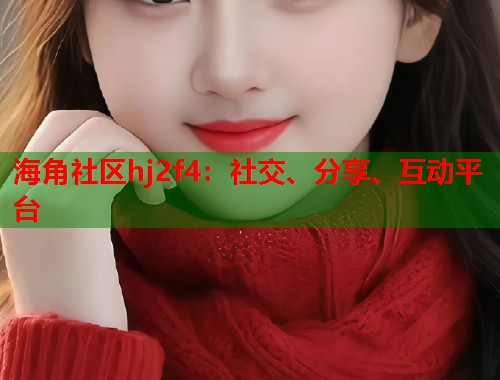 海角社区hj2f4：社交、分享、互动平台  第1张
