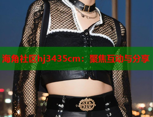 海角社区hj3435cm：聚焦互动与分享  第1张