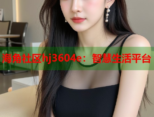 海角社区hj3604e：智慧生活平台  第1张