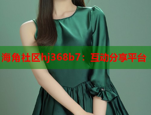 海角社区hj368b7：互动分享平台  第1张