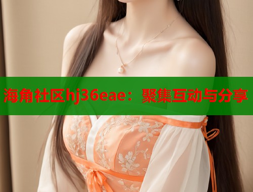 海角社区hj36eae：聚集互动与分享  第1张