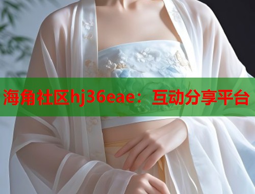 海角社区hj36eae：互动分享平台  第1张