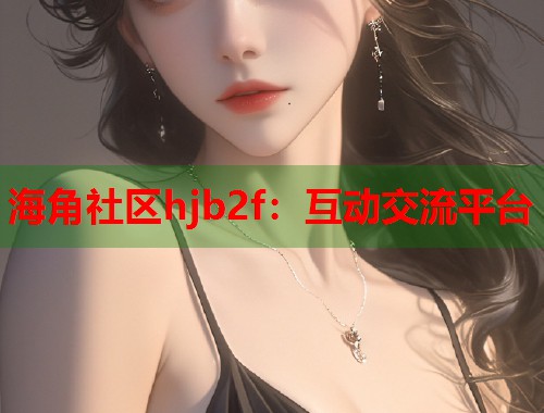 海角社区hjb2f：互动交流平台  第1张