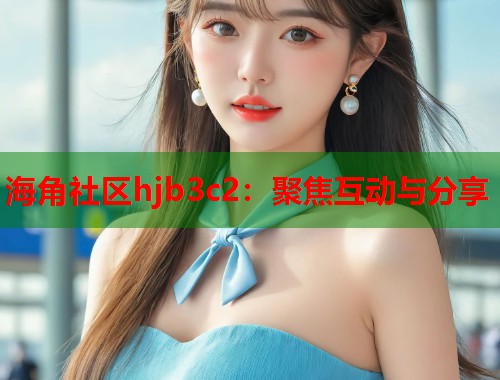 海角社区hjb3c2：聚焦互动与分享  第1张