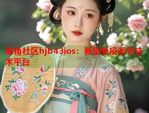 海角社区hjb43ios：新型免疫调节技术平台  第1张