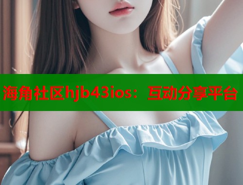 海角社区hjb43ios：互动分享平台  第2张
