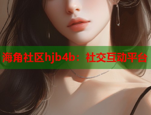 海角社区hjb4b：社交互动平台  第1张