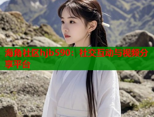 海角社区hjb590：社交互动与视频分享平台  第1张