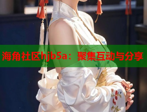 海角社区hjb5a：聚集互动与分享  第1张