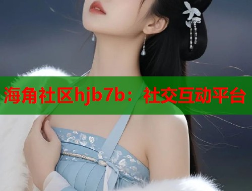 海角社区hjb7b：社交互动平台  第1张
