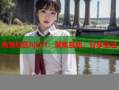 海角社区hjb7f：聚集互动，分享生活  第2张