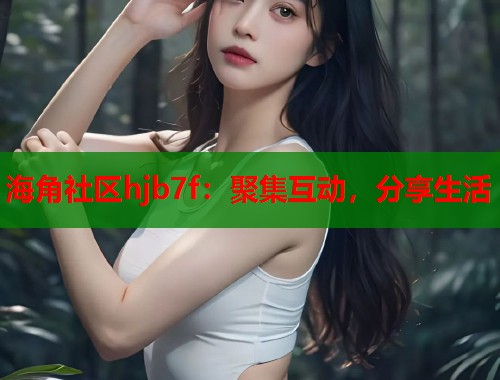 海角社区hjb7f：聚集互动，分享生活  第1张