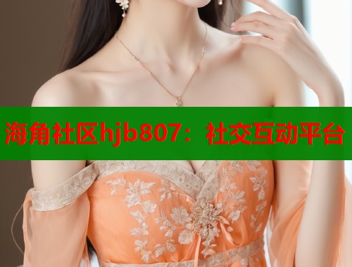 海角社区hjb807：社交互动平台  第1张