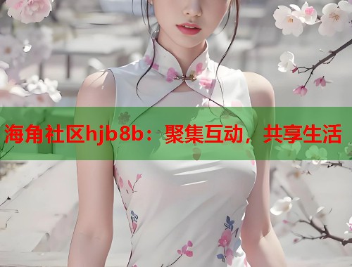 海角社区hjb8b：聚集互动，共享生活  第1张