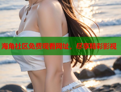 海角社区免费观看网址，尽享精彩影视  第2张