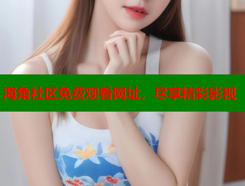 海角社区免费观看网址，尽享精彩影视  第1张