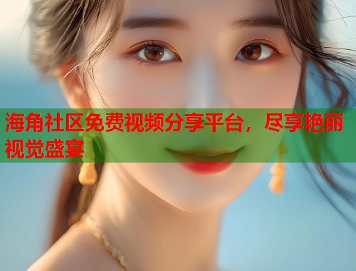 海角社区免费视频分享平台，尽享艳丽视觉盛宴  第1张