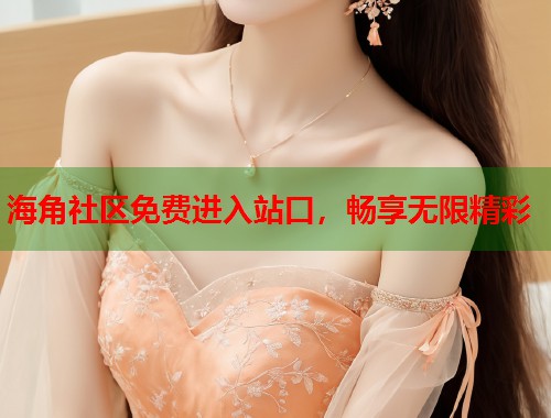 海角社区免费进入站口，畅享无限精彩  第1张
