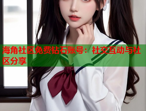 海角社区免费钻石账号：社交互动与社区分享  第1张