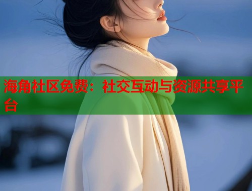 海角社区免费：社交互动与资源共享平台  第1张