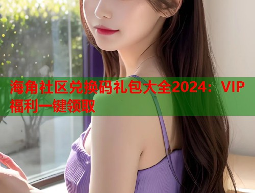 海角社区兑换码礼包大全2024：VIP福利一键领取  第1张