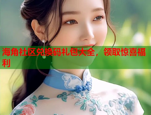 海角社区兑换码礼包大全，领取惊喜福利  第1张