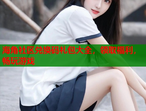 海角社区兑换码礼包大全，领取福利，畅玩游戏  第1张