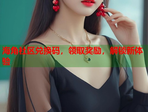 海角社区兑换码，领取奖励，解锁新体验  第1张